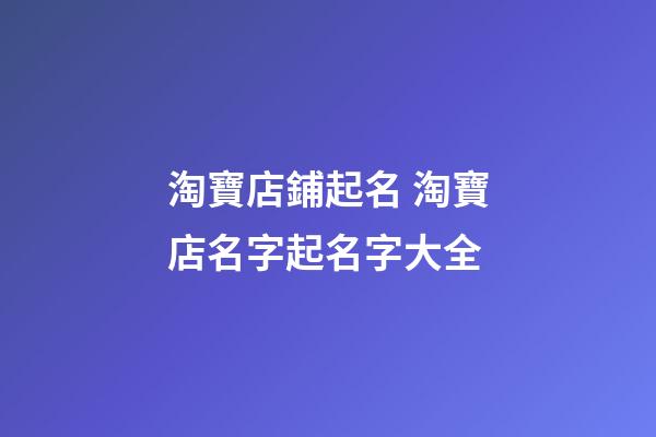 淘寶店鋪起名 淘寶店名字起名字大全